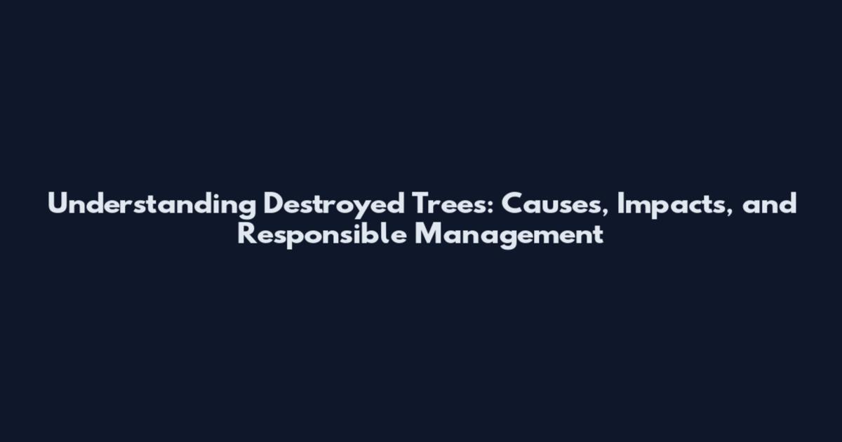 Understanding Destroyed Trees: Causes, Impacts, and Responsible Management