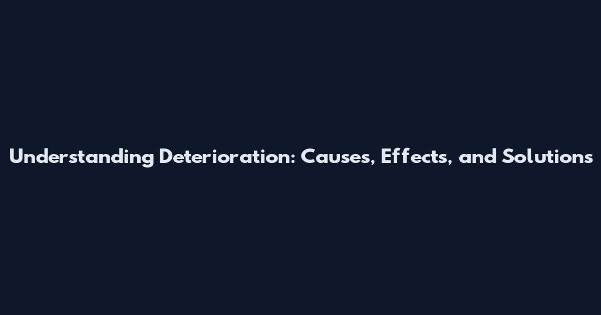 Understanding Deterioration: Causes, Effects, and Solutions