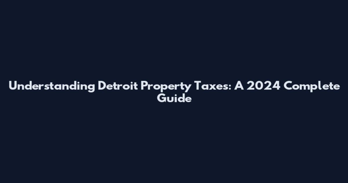 Understanding Detroit Property Taxes: A 2024 Complete Guide