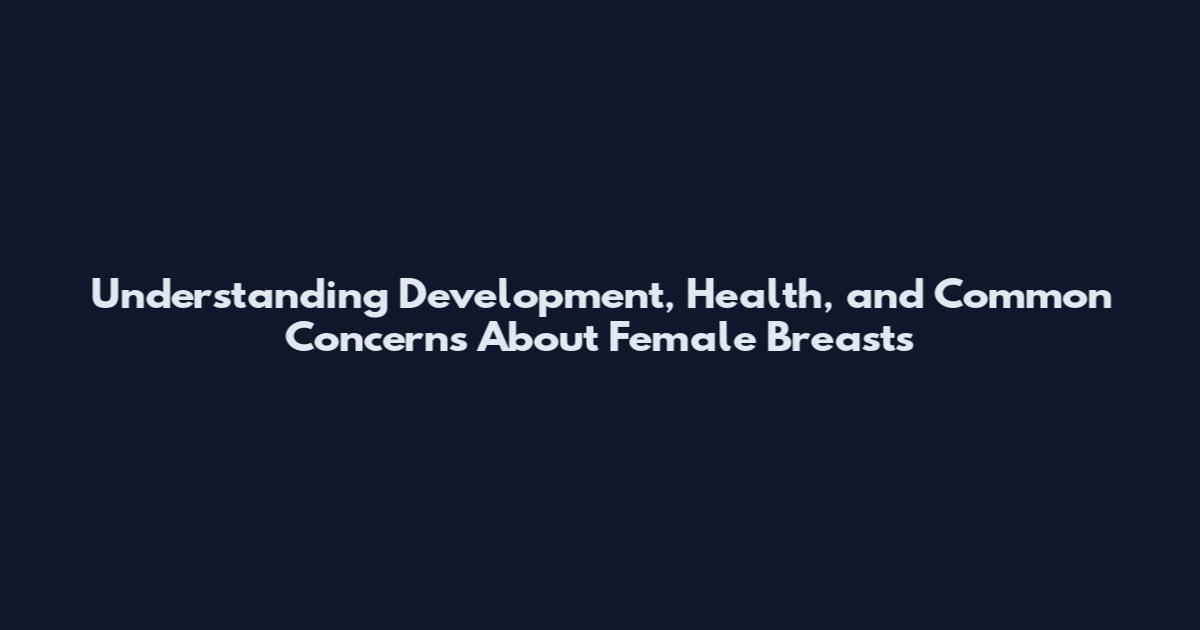 Understanding Development, Health, and Common Concerns About Female Breasts