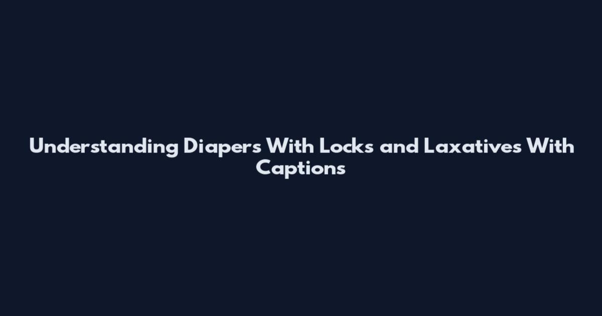 Understanding Diapers With Locks and Laxatives With Captions