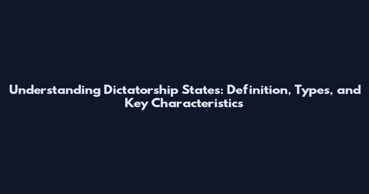Understanding Dictatorship States: Definition, Types, and Key Characteristics