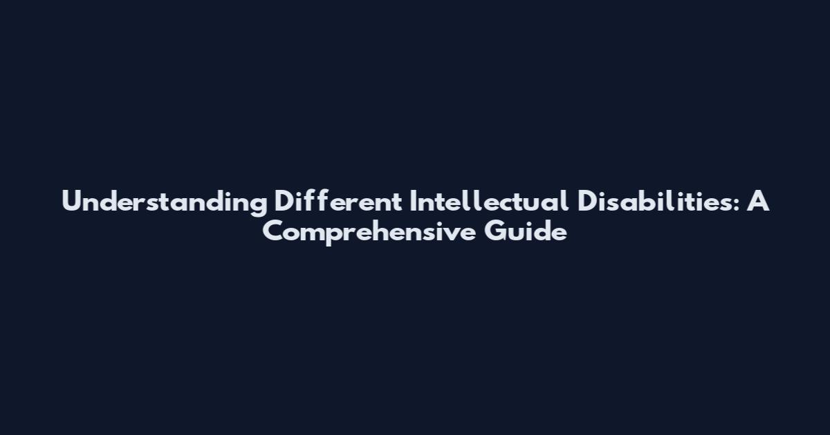 Understanding Different Intellectual Disabilities: A Comprehensive Guide