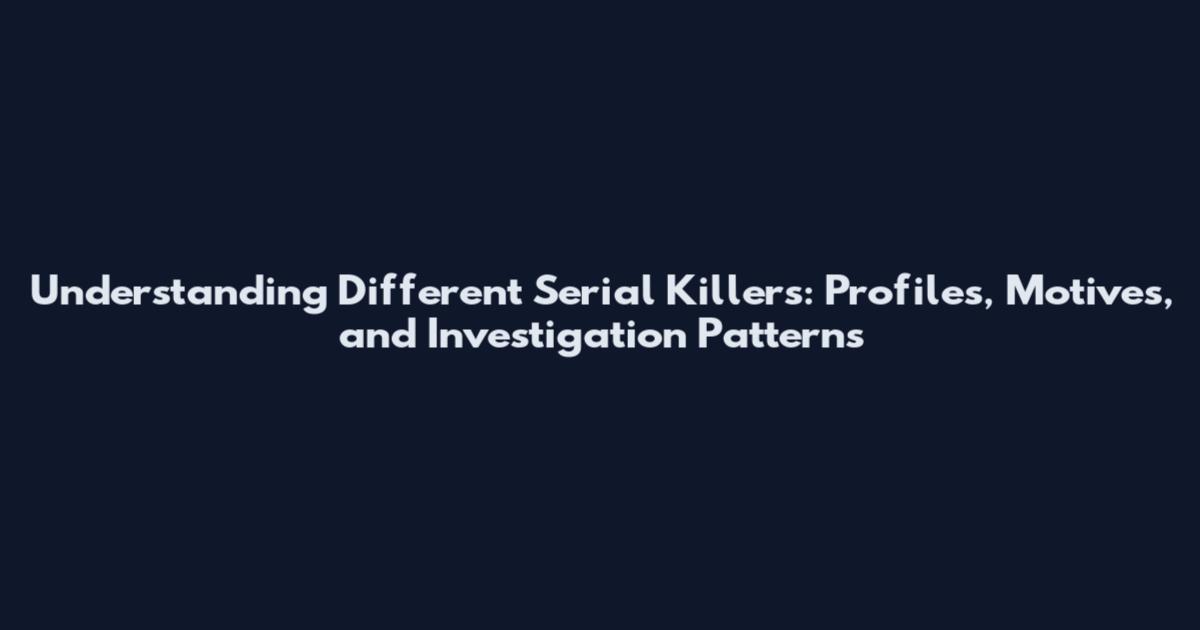 Understanding Different Serial Killers: Profiles, Motives, and Investigation Patterns
