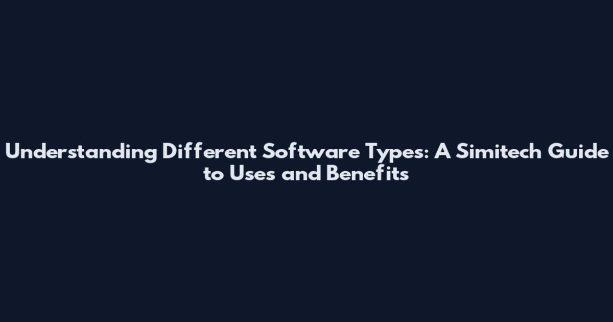 Understanding Different Software Types: A Simitech Guide to Uses and Benefits