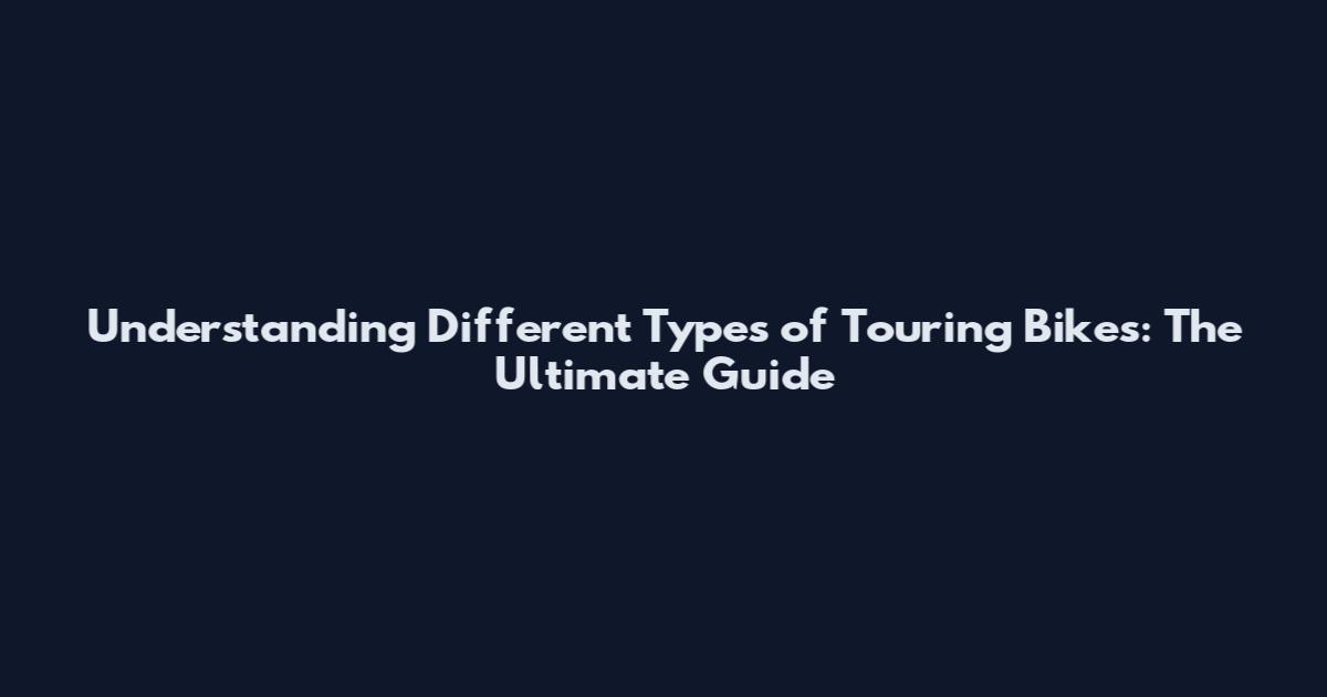 Understanding Different Types of Touring Bikes: The Ultimate Guide