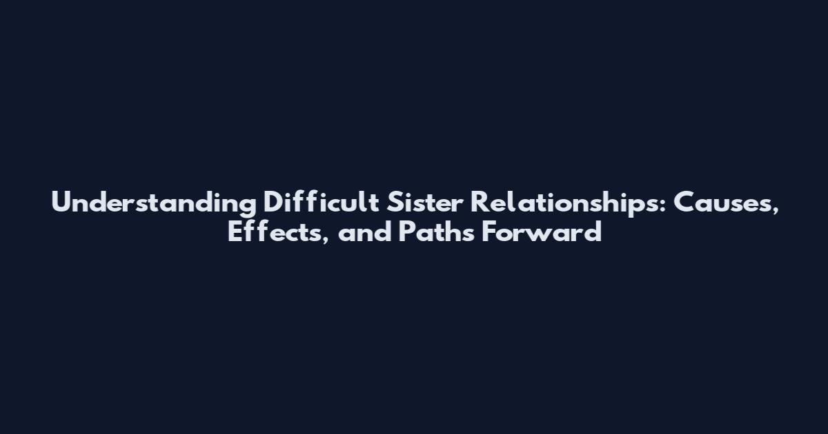 Understanding Difficult Sister Relationships: Causes, Effects, and Paths Forward