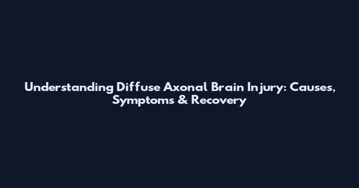 Understanding Diffuse Axonal Brain Injury: Causes, Symptoms & Recovery