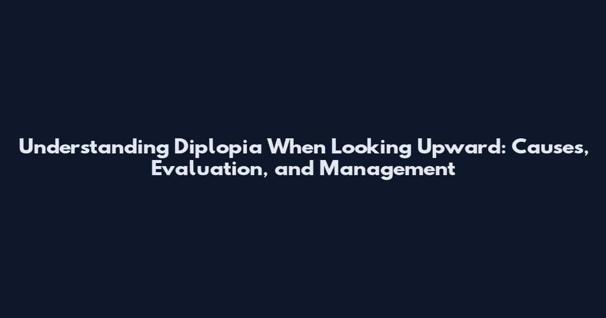 Understanding Diplopia When Looking Upward: Causes, Evaluation, and Management