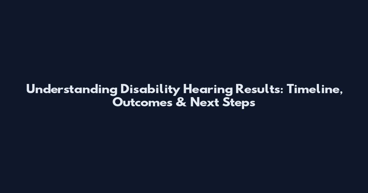 Understanding Disability Hearing Results: Timeline, Outcomes & Next Steps