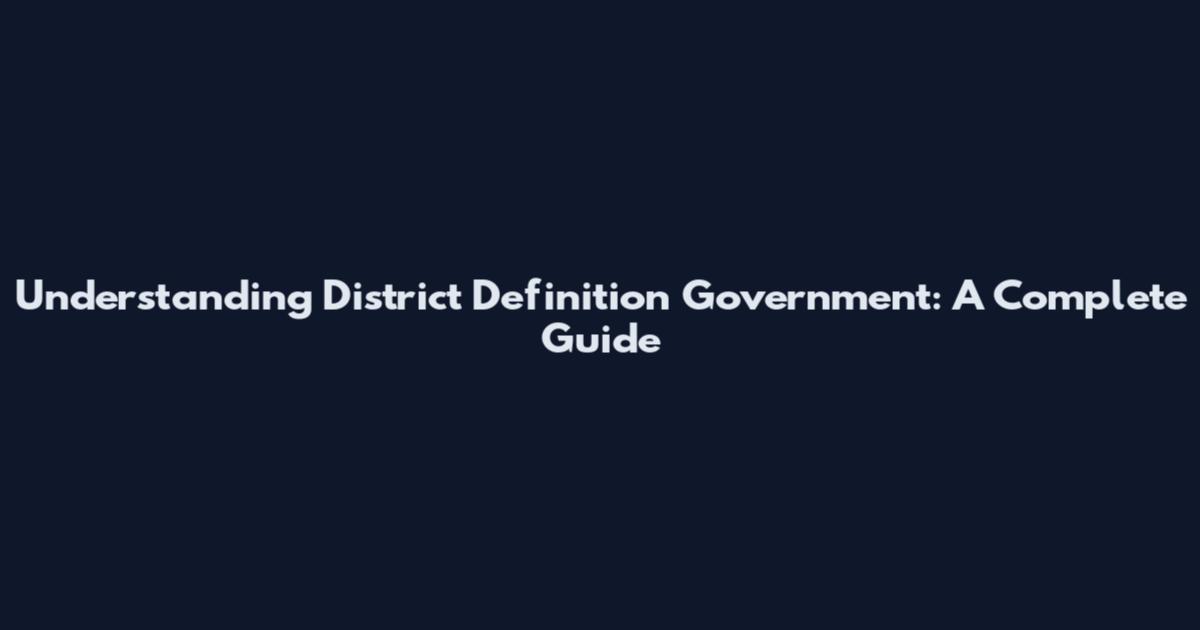 Understanding District Definition Government: A Complete Guide