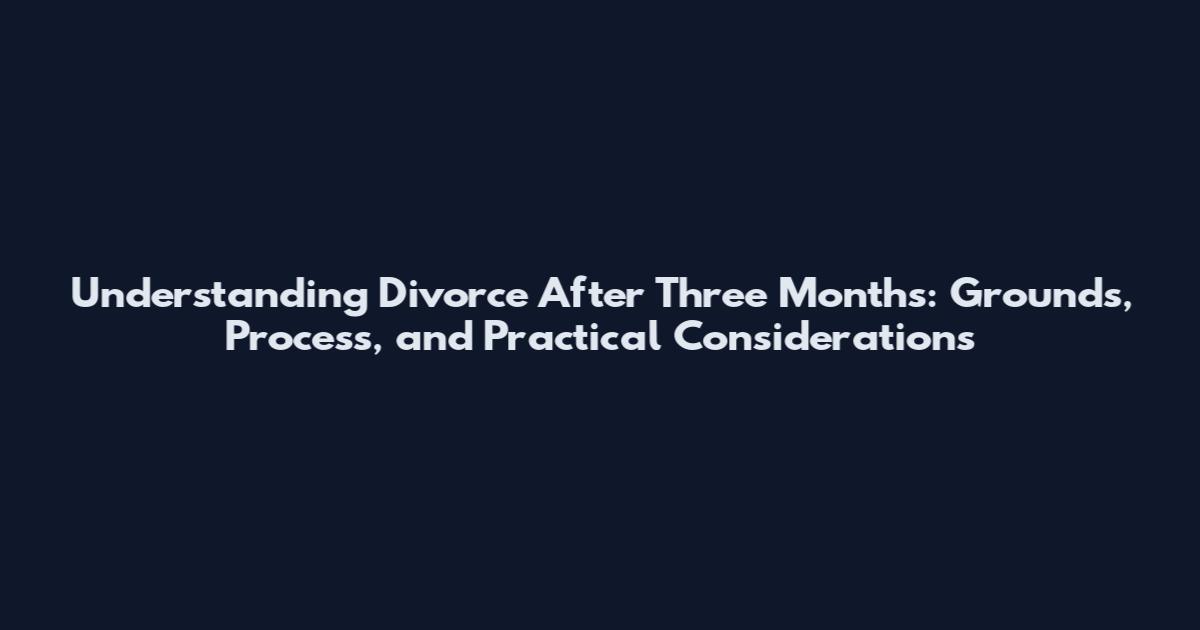 Understanding Divorce After Three Months: Grounds, Process, and Practical Considerations