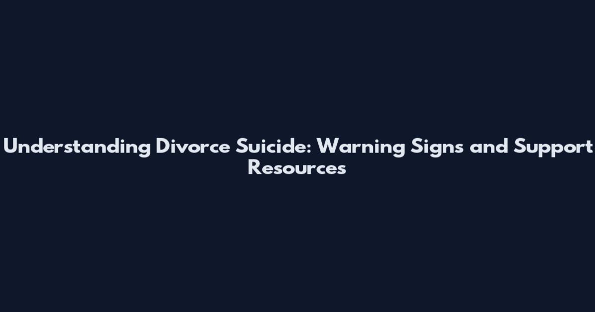 Understanding Divorce Suicide: Warning Signs and Support Resources