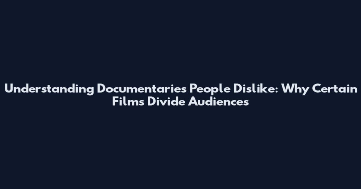 Understanding Documentaries People Dislike: Why Certain Films Divide Audiences