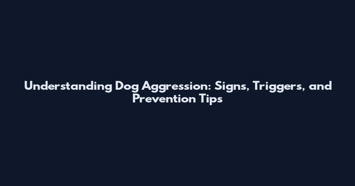 Understanding Dog Aggression: Signs, Triggers, and Prevention Tips