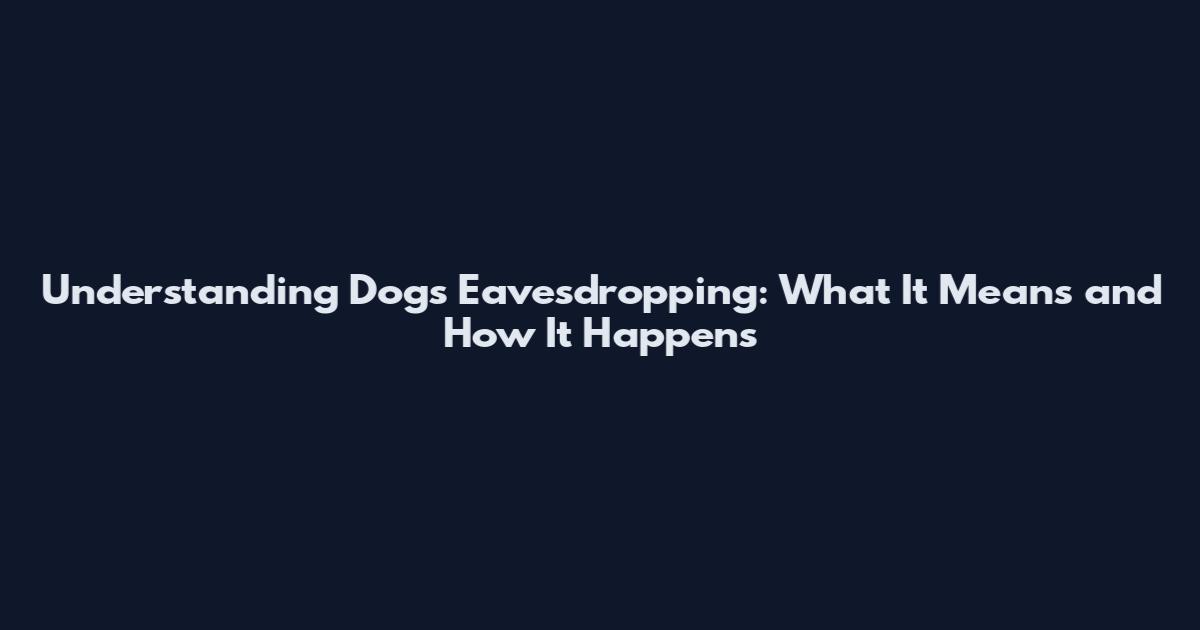 Understanding Dogs Eavesdropping: What It Means and How It Happens