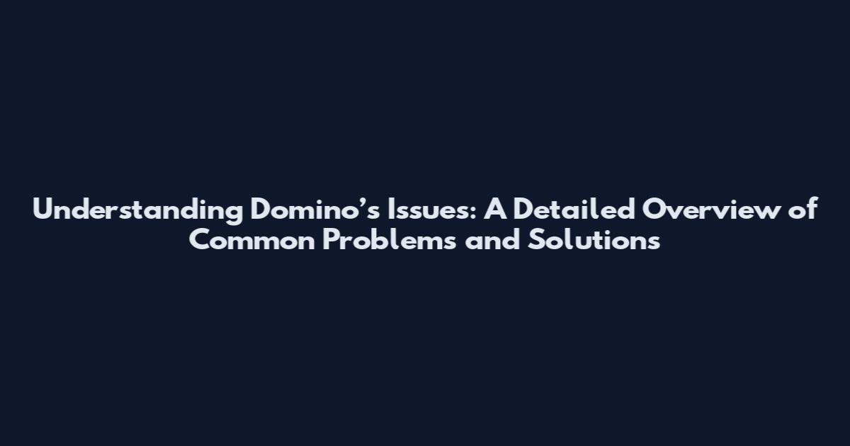 Understanding Domino’s Issues: A Detailed Overview of Common Problems and Solutions