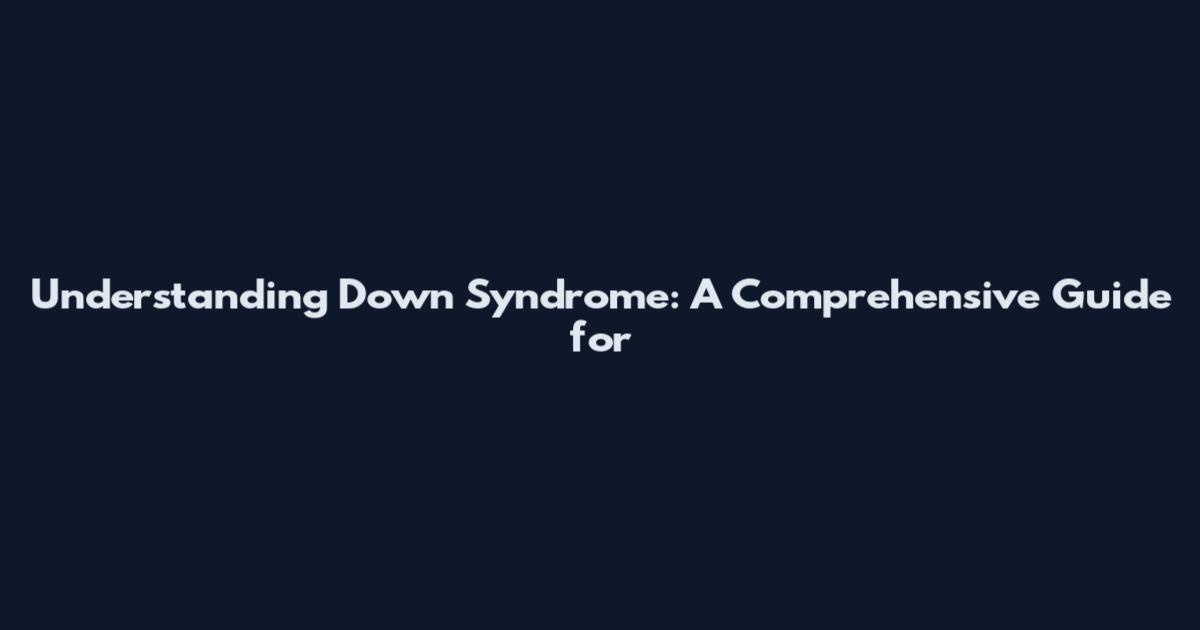 Understanding Down Syndrome: A Comprehensive Guide for