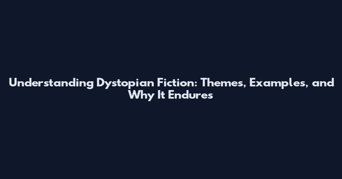 Understanding Dystopian Fiction: Themes, Examples, and Why It Endures