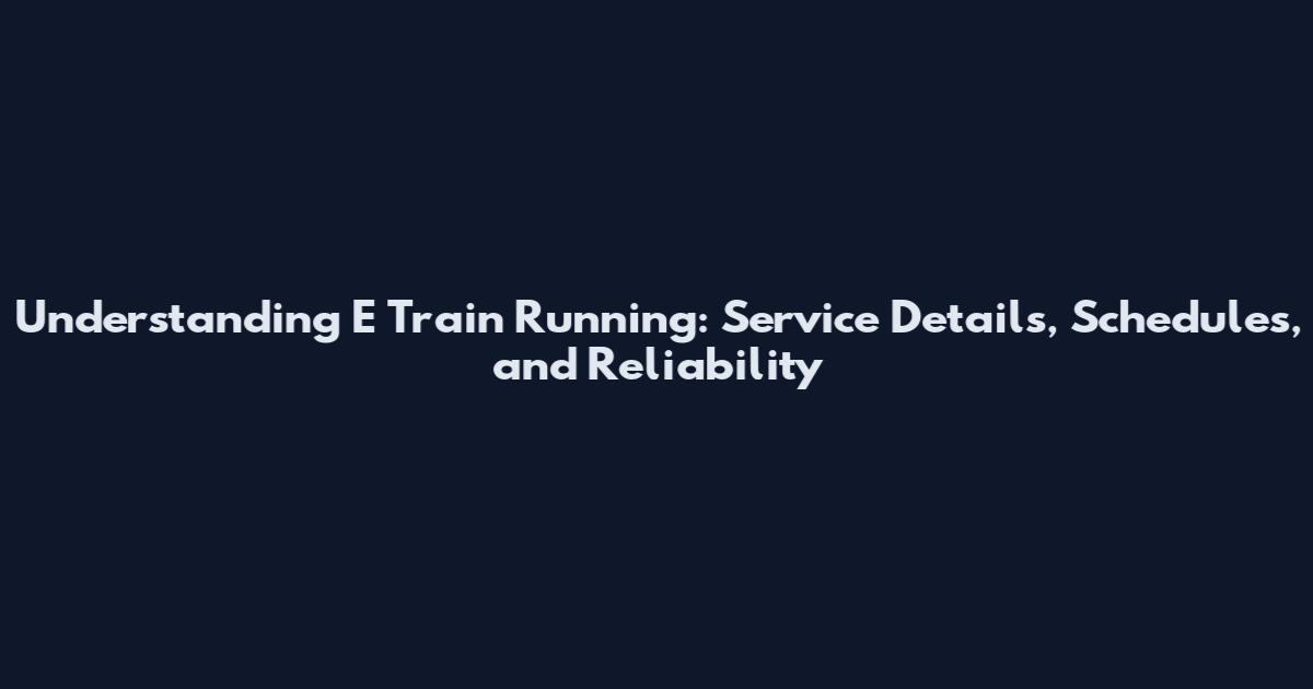 Understanding E Train Running: Service Details, Schedules, and Reliability
