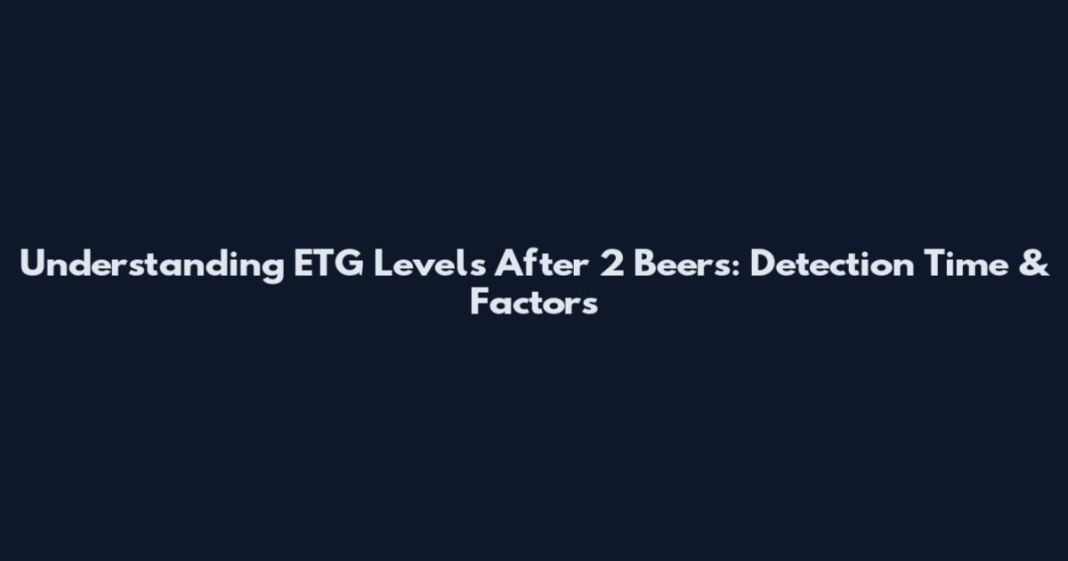 Understanding ETG Levels After 2 Beers: Detection Time & Factors
