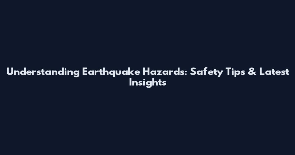 Understanding Earthquake Hazards: Safety Tips & Latest Insights