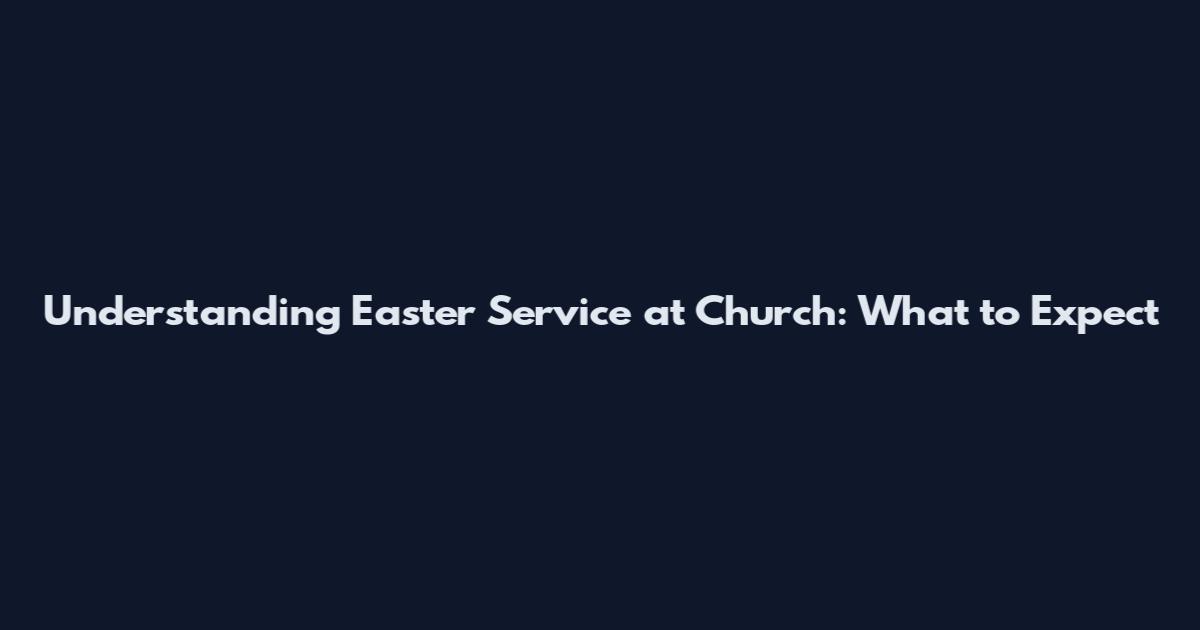 Understanding Easter Service at Church: What to Expect