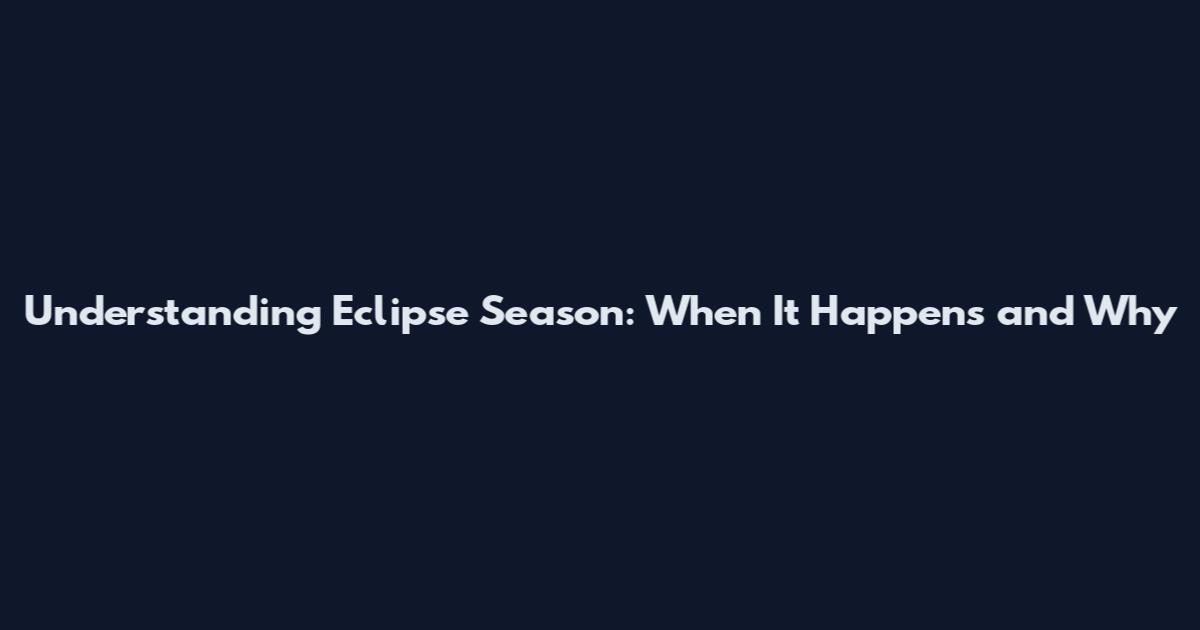 Understanding Eclipse Season: When It Happens and Why
