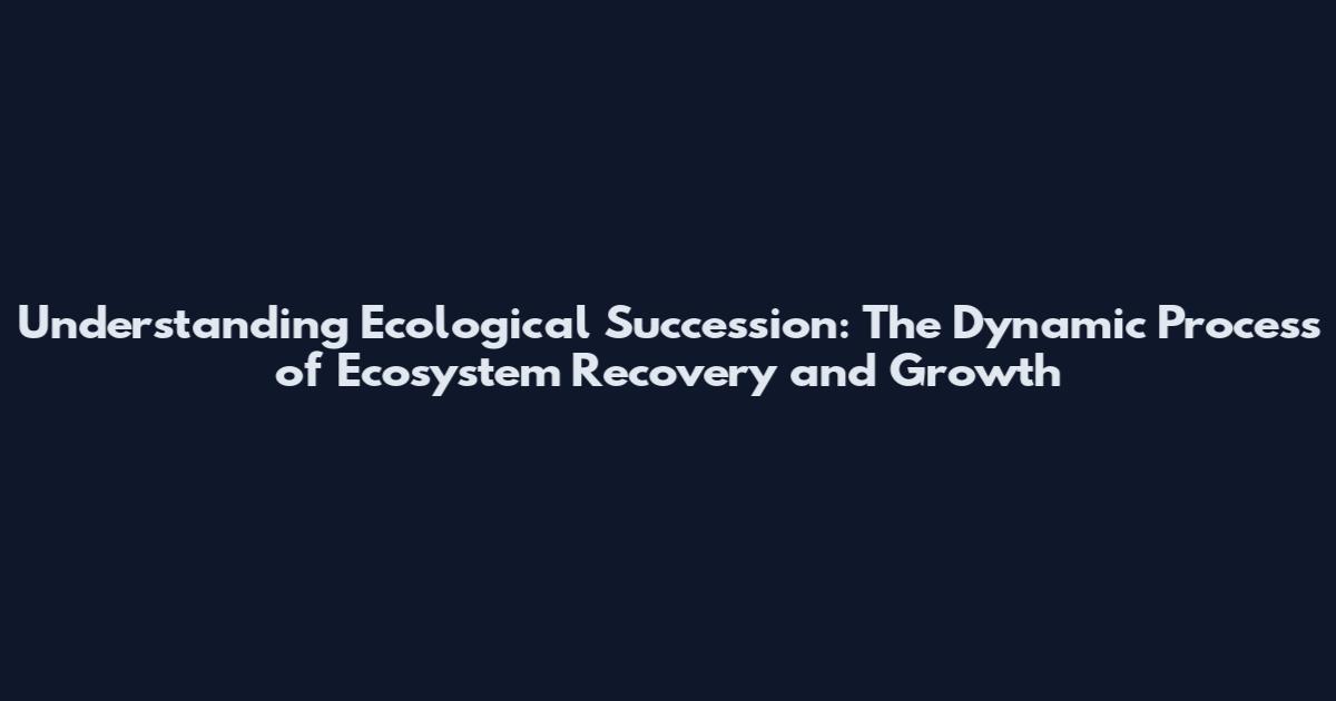 Understanding Ecological Succession: The Dynamic Process of Ecosystem Recovery and Growth