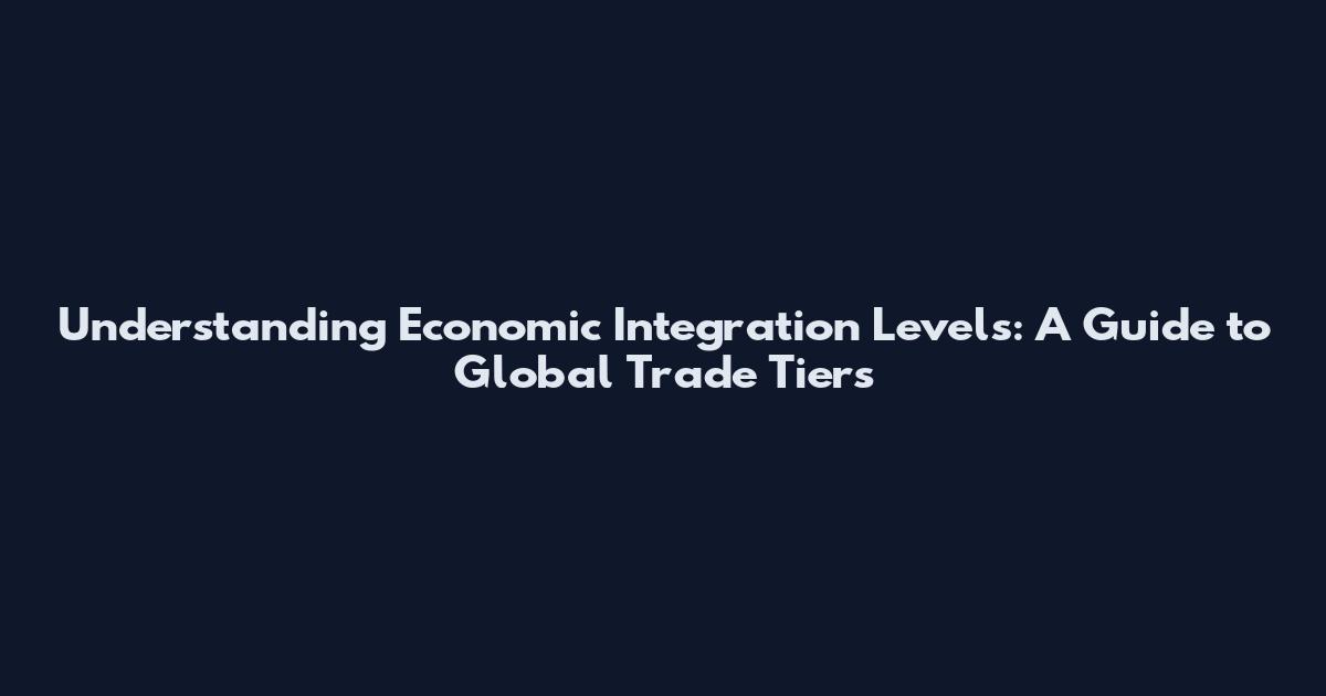 Understanding Economic Integration Levels: A Guide to Global Trade Tiers