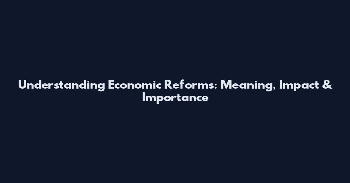 Understanding Economic Reforms: Meaning, Impact & Importance