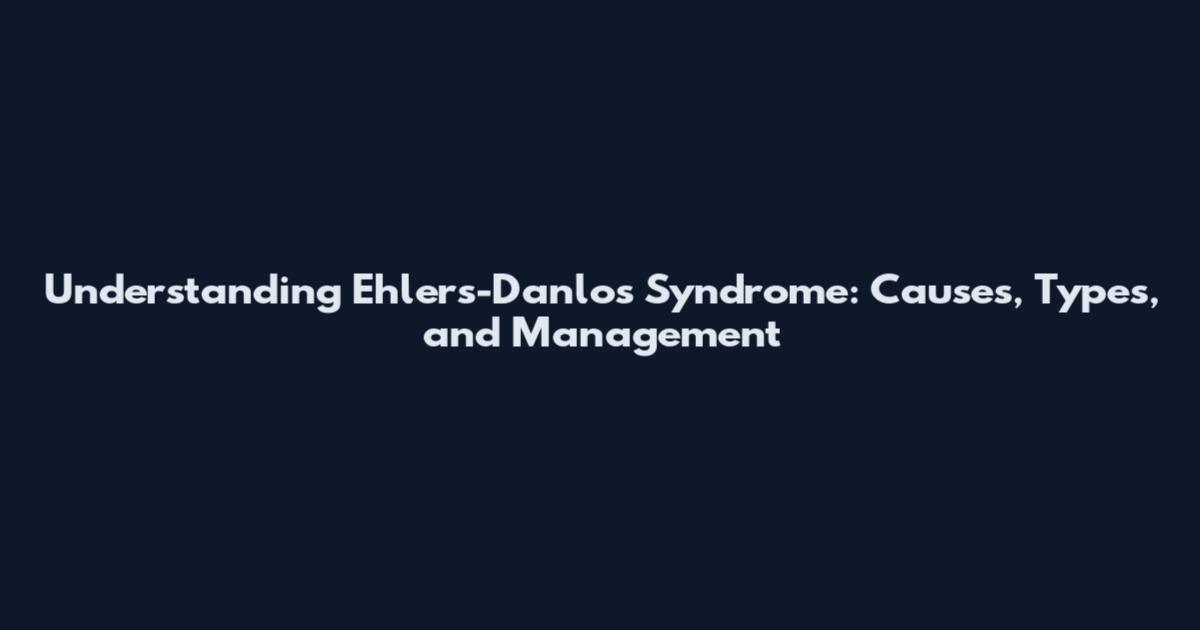 Understanding Ehlers-Danlos Syndrome: Causes, Types, and Management