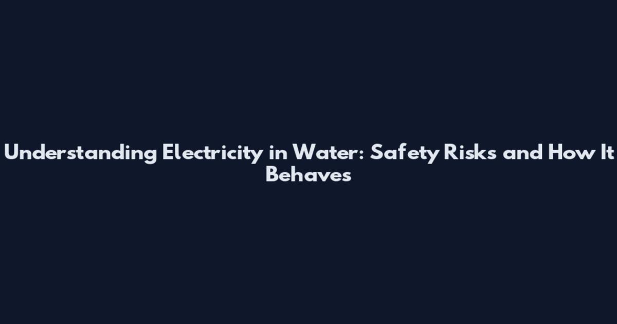 Understanding Electricity in Water: Safety Risks and How It Behaves