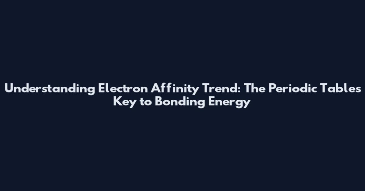 Understanding Electron Affinity Trend: The Periodic Table's Key to Bonding Energy