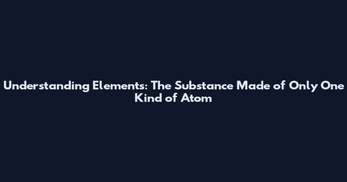 Understanding Elements: The Substance Made of Only One Kind of Atom