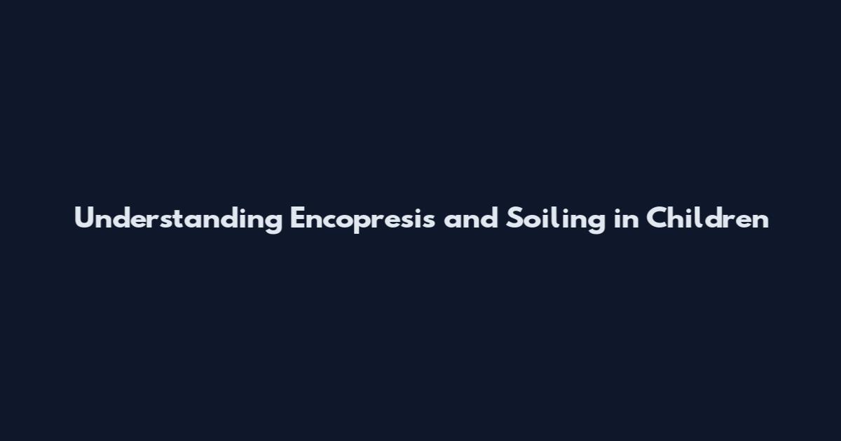 Understanding Encopresis and Soiling in Children