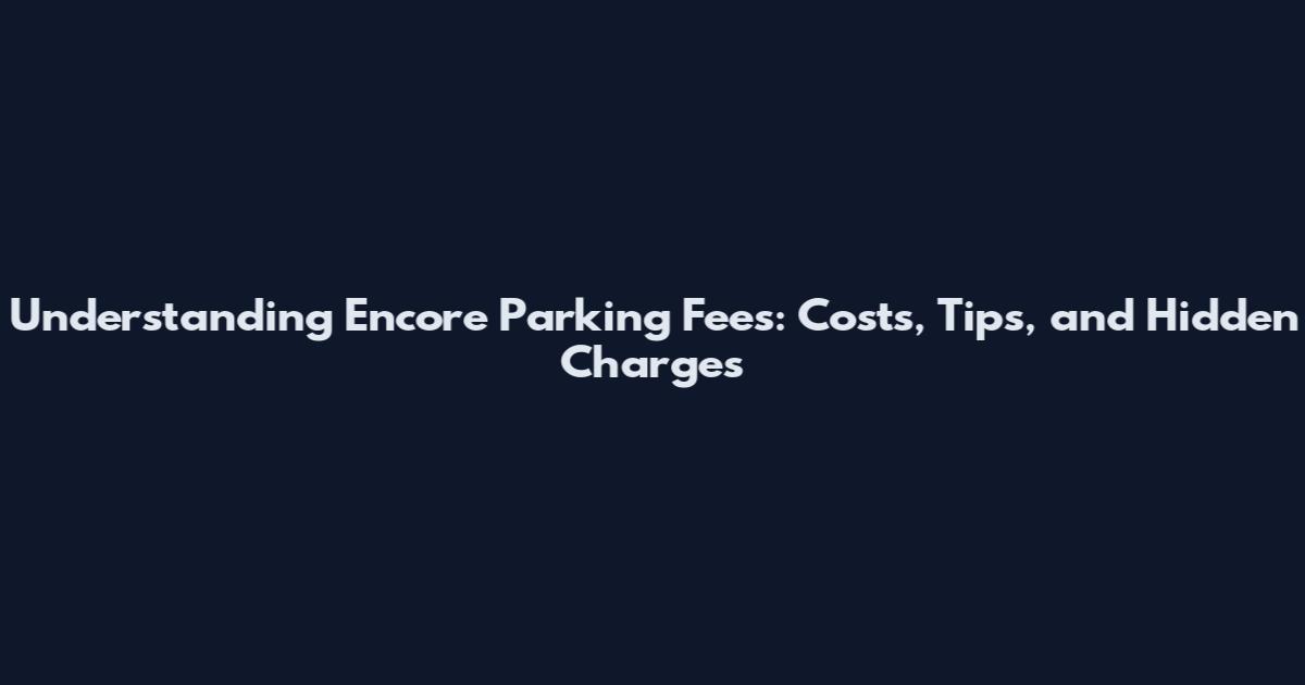 Understanding Encore Parking Fees: Costs, Tips, and Hidden Charges