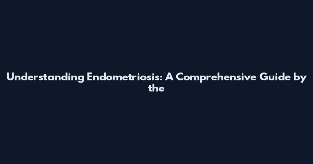 Understanding Endometriosis: A Comprehensive Guide by the