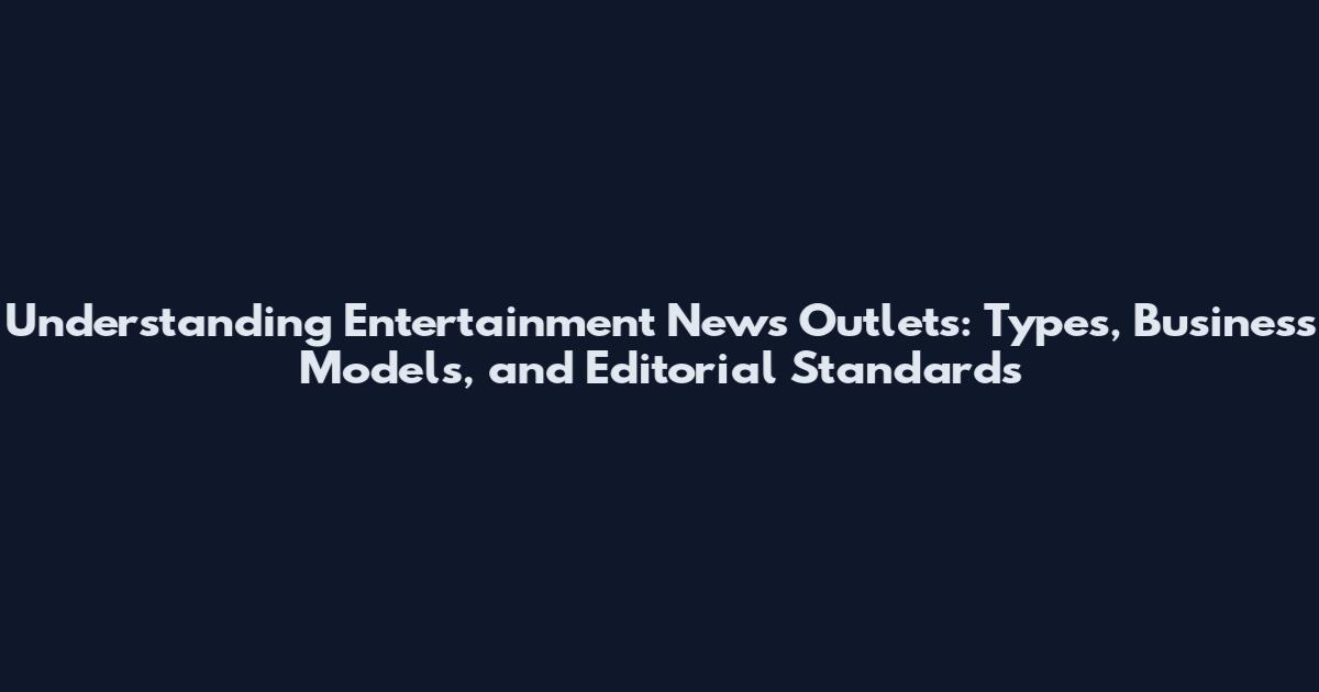 Understanding Entertainment News Outlets: Types, Business Models, and Editorial Standards