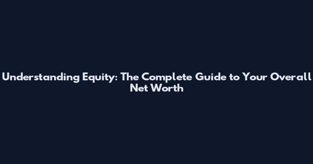 Understanding Equity: The Complete Guide to Your Overall Net Worth