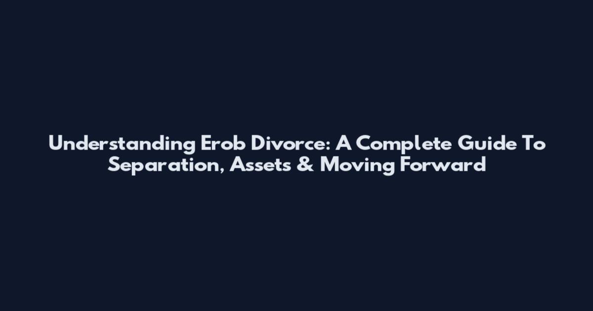 Understanding Erob Divorce: A Complete Guide To Separation, Assets & Moving Forward