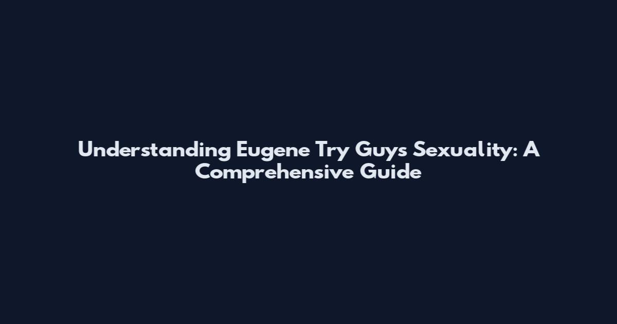 Understanding Eugene Try Guys Sexuality: A Comprehensive Guide