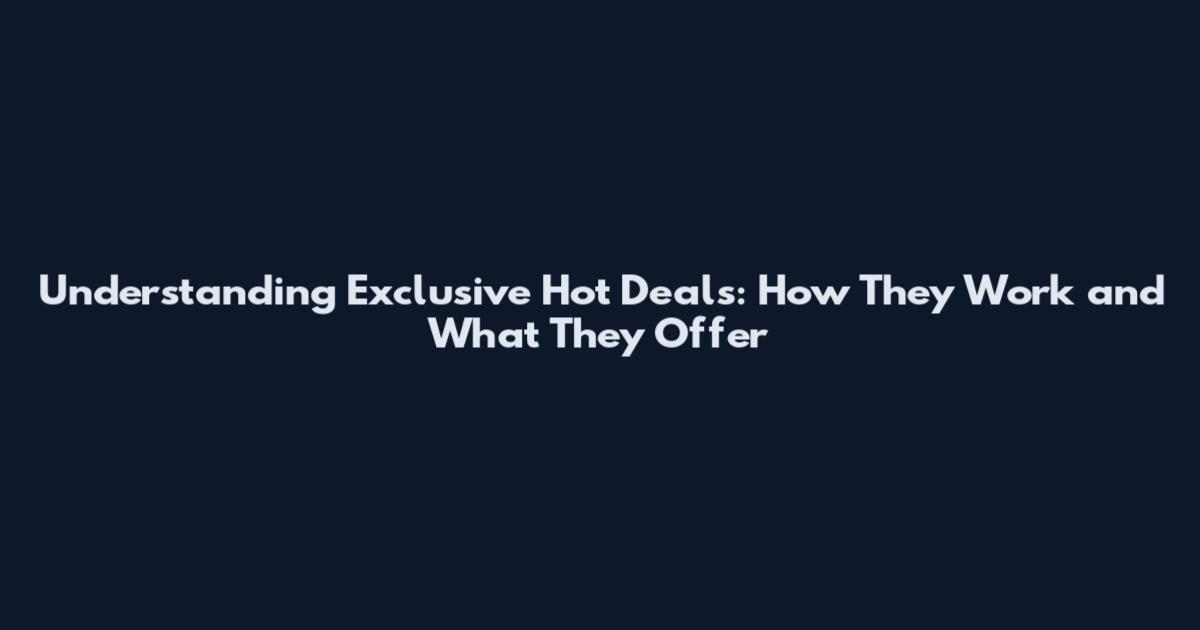 Understanding Exclusive Hot Deals: How They Work and What They Offer
