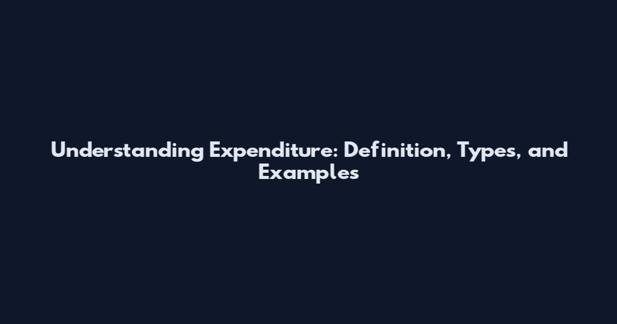 Understanding Expenditure: Definition, Types, and Examples
