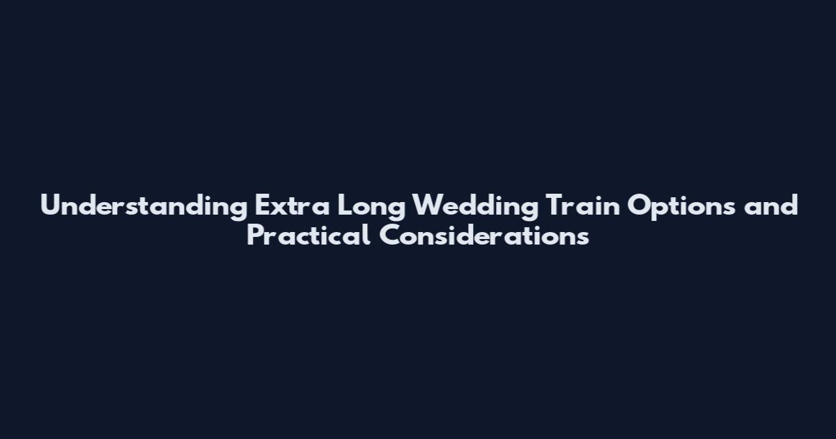 Understanding Extra Long Wedding Train Options and Practical Considerations