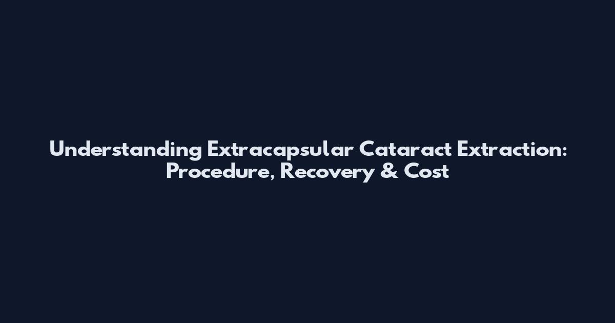 Understanding Extracapsular Cataract Extraction: Procedure, Recovery & Cost