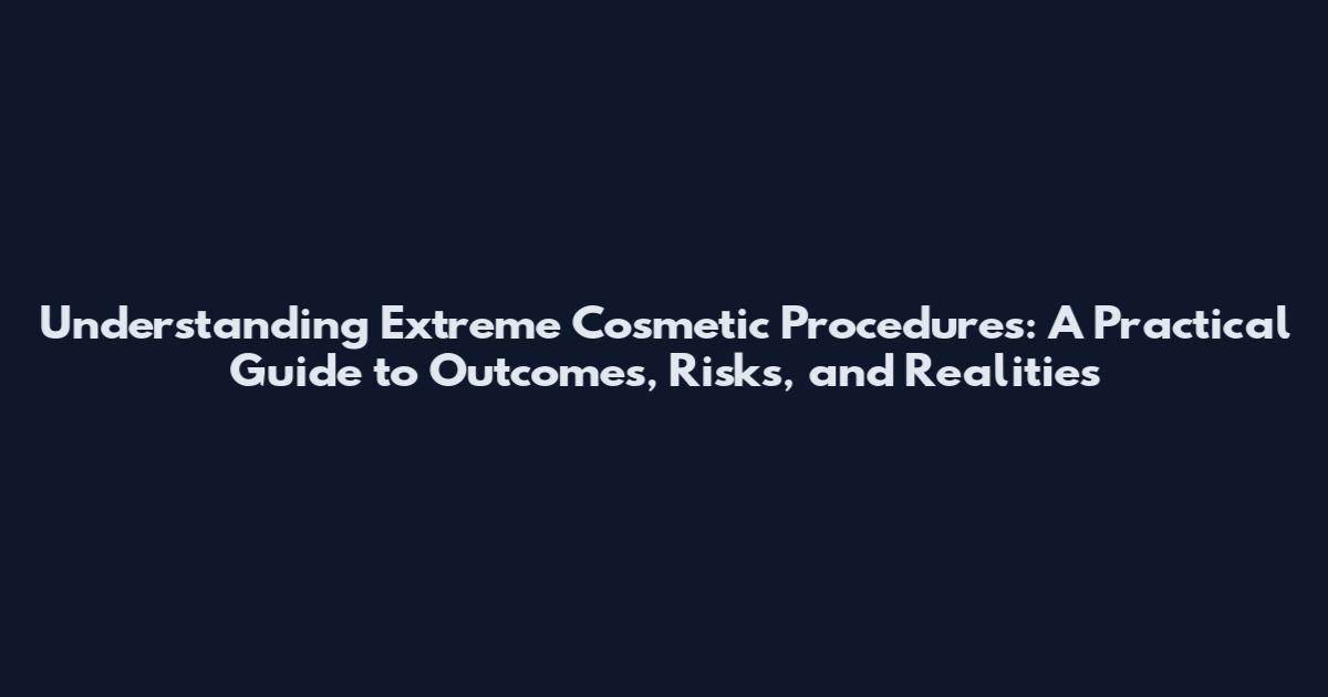 Understanding Extreme Cosmetic Procedures: A Practical Guide to Outcomes, Risks, and Realities