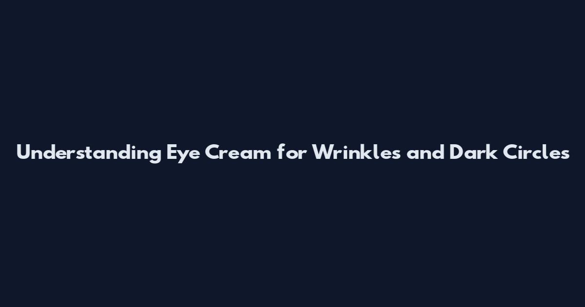 Understanding Eye Cream for Wrinkles and Dark Circles