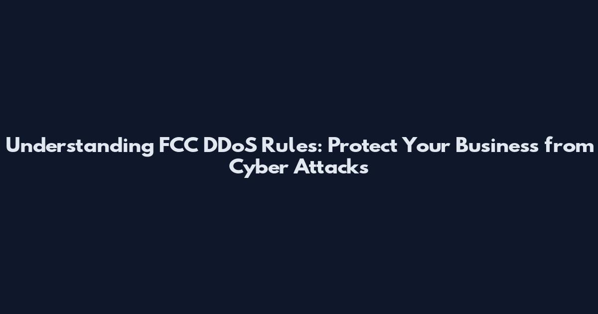 Understanding FCC DDoS Rules: Protect Your Business from Cyber Attacks