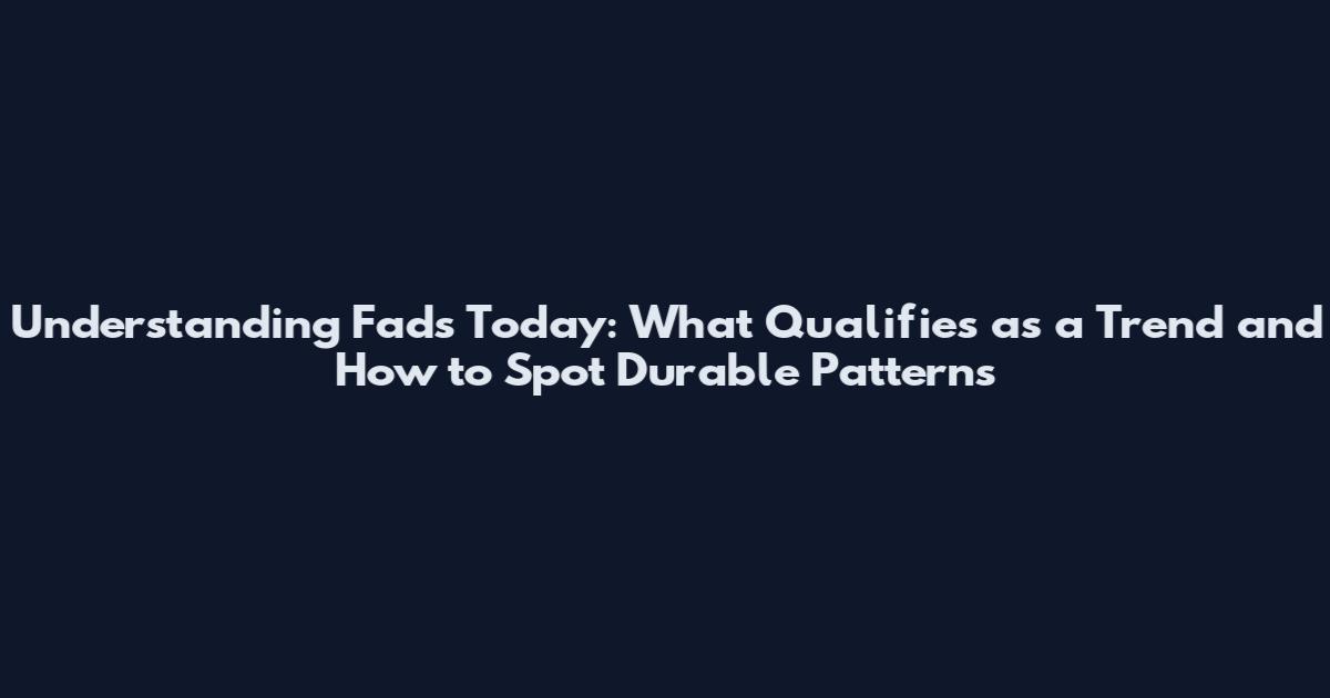 Understanding Fads Today: What Qualifies as a Trend and How to Spot Durable Patterns
